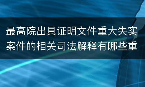 最高院出具证明文件重大失实案件的相关司法解释有哪些重要规定