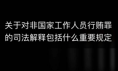 关于对非国家工作人员行贿罪的司法解释包括什么重要规定