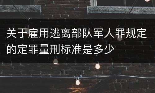 关于雇用逃离部队军人罪规定的定罪量刑标准是多少