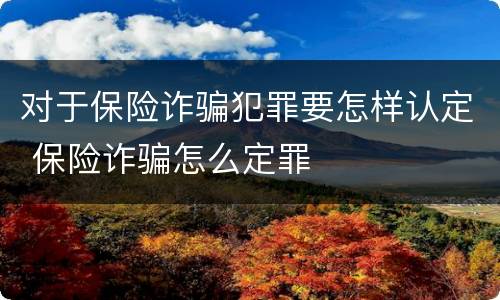 对于保险诈骗犯罪要怎样认定 保险诈骗怎么定罪