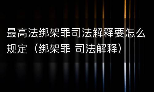 最高法绑架罪司法解释要怎么规定（绑架罪 司法解释）