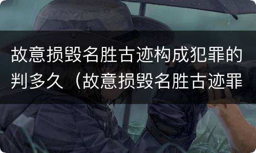 故意损毁名胜古迹构成犯罪的判多久（故意损毁名胜古迹罪判刑）