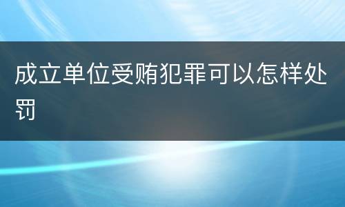 成立单位受贿犯罪可以怎样处罚