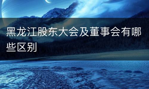 黑龙江股东大会及董事会有哪些区别