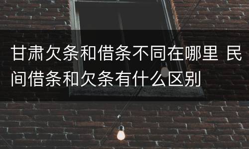 甘肃欠条和借条不同在哪里 民间借条和欠条有什么区别