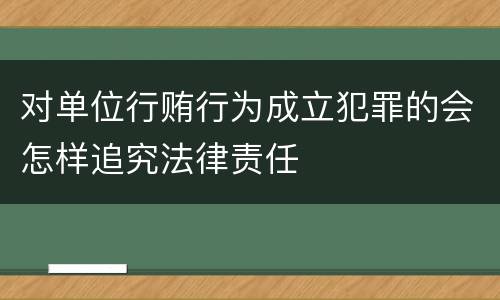 对单位行贿行为成立犯罪的会怎样追究法律责任