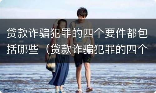 贷款诈骗犯罪的四个要件都包括哪些（贷款诈骗犯罪的四个要件都包括哪些方面）