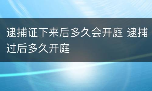 逮捕证下来后多久会开庭 逮捕过后多久开庭
