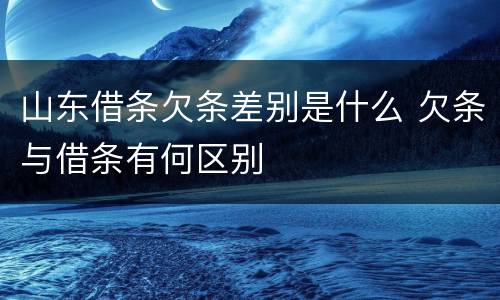 山东借条欠条差别是什么 欠条与借条有何区别