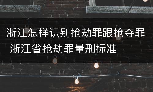 浙江怎样识别抢劫罪跟抢夺罪 浙江省抢劫罪量刑标准