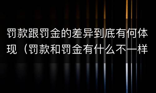罚款跟罚金的差异到底有何体现（罚款和罚金有什么不一样）