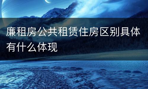 廉租房公共租赁住房区别具体有什么体现