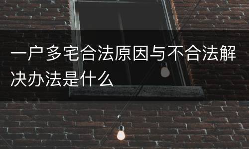 一户多宅合法原因与不合法解决办法是什么