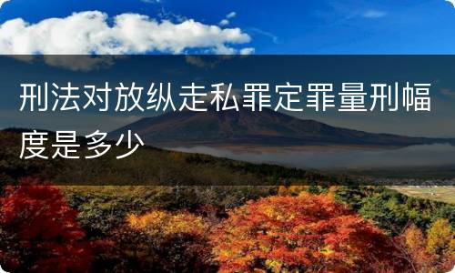 刑法对放纵走私罪定罪量刑幅度是多少