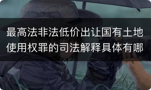 最高法非法低价出让国有土地使用权罪的司法解释具体有哪些主要规定
