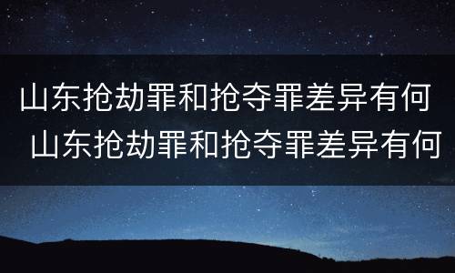 山东抢劫罪和抢夺罪差异有何 山东抢劫罪和抢夺罪差异有何不同