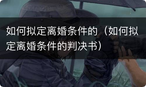 如何拟定离婚条件的（如何拟定离婚条件的判决书）