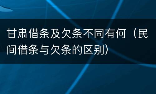 甘肃借条及欠条不同有何（民间借条与欠条的区别）
