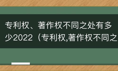 专利权、著作权不同之处有多少2022（专利权,著作权不同之处有多少2022规定）