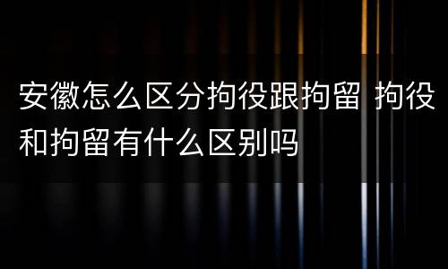 安徽怎么区分拘役跟拘留 拘役和拘留有什么区别吗