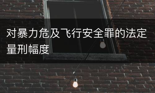 对暴力危及飞行安全罪的法定量刑幅度