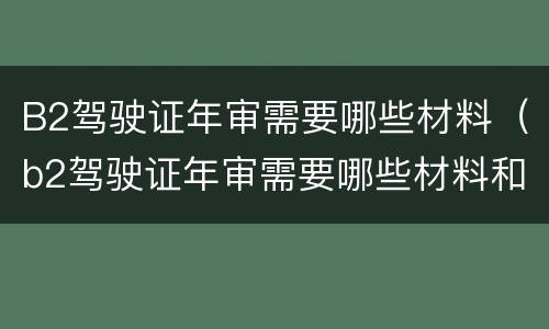 B2驾驶证年审需要哪些材料（b2驾驶证年审需要哪些材料和证件）