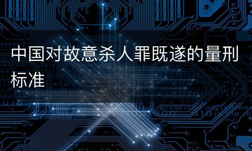 中国对故意杀人罪既遂的量刑标准