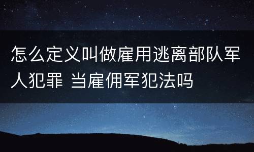 怎么定义叫做雇用逃离部队军人犯罪 当雇佣军犯法吗