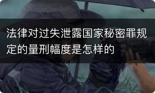 法律对过失泄露国家秘密罪规定的量刑幅度是怎样的