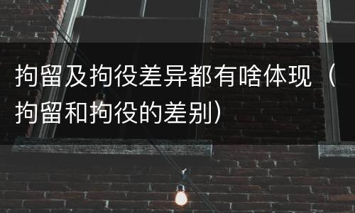 拘留及拘役差异都有啥体现（拘留和拘役的差别）