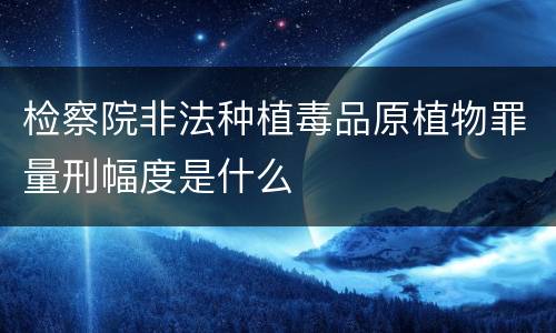 检察院非法种植毒品原植物罪量刑幅度是什么