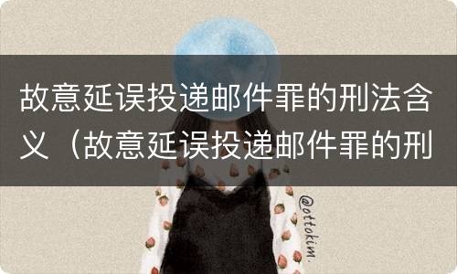 故意延误投递邮件罪的刑法含义（故意延误投递邮件罪的刑法含义为）