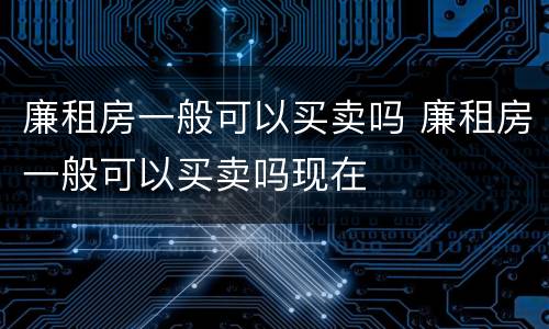 廉租房一般可以买卖吗 廉租房一般可以买卖吗现在