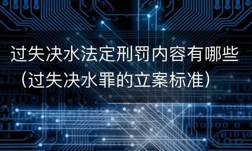 过失决水法定刑罚内容有哪些（过失决水罪的立案标准）