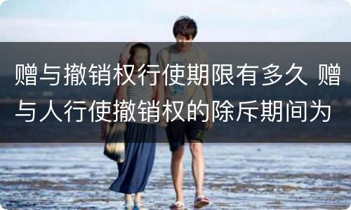 赠与撤销权行使期限有多久 赠与人行使撤销权的除斥期间为几年