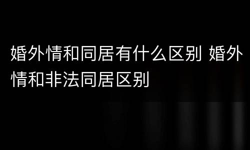 婚外情和同居有什么区别 婚外情和非法同居区别