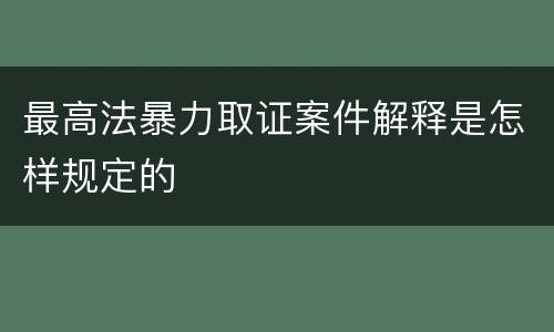 最高法暴力取证案件解释是怎样规定的