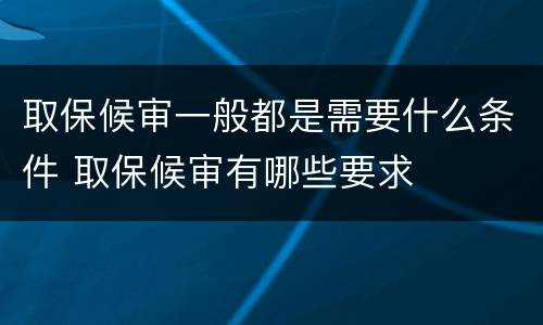 取保候审一般都是需要什么条件 取保候审有哪些要求