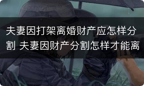 夫妻因打架离婚财产应怎样分割 夫妻因财产分割怎样才能离婚