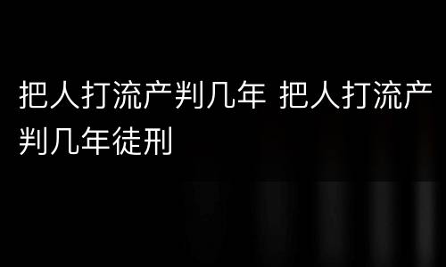 把人打流产判几年 把人打流产判几年徒刑