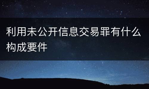 利用未公开信息交易罪有什么构成要件