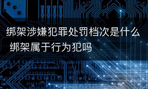绑架涉嫌犯罪处罚档次是什么 绑架属于行为犯吗
