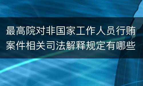 最高院对非国家工作人员行贿案件相关司法解释规定有哪些重要内容
