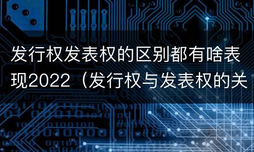 发行权发表权的区别都有啥表现2022（发行权与发表权的关系）