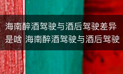 海南醉酒驾驶与酒后驾驶差异是啥 海南醉酒驾驶与酒后驾驶差异是啥原因