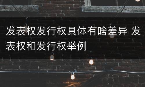 发表权发行权具体有啥差异 发表权和发行权举例