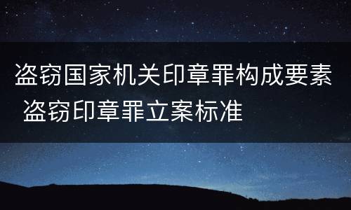 盗窃国家机关印章罪构成要素 盗窃印章罪立案标准