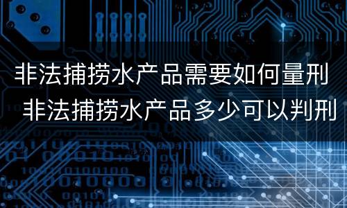 非法捕捞水产品需要如何量刑 非法捕捞水产品多少可以判刑