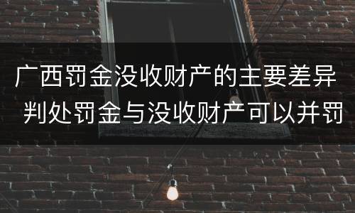 广西罚金没收财产的主要差异 判处罚金与没收财产可以并罚吗