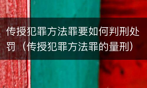 传授犯罪方法罪要如何判刑处罚（传授犯罪方法罪的量刑）